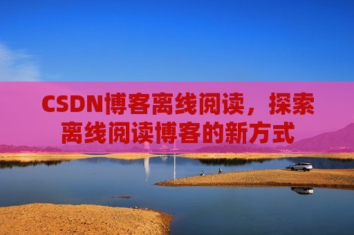 CSDN博客离线阅读，探索离线阅读博客的新方式